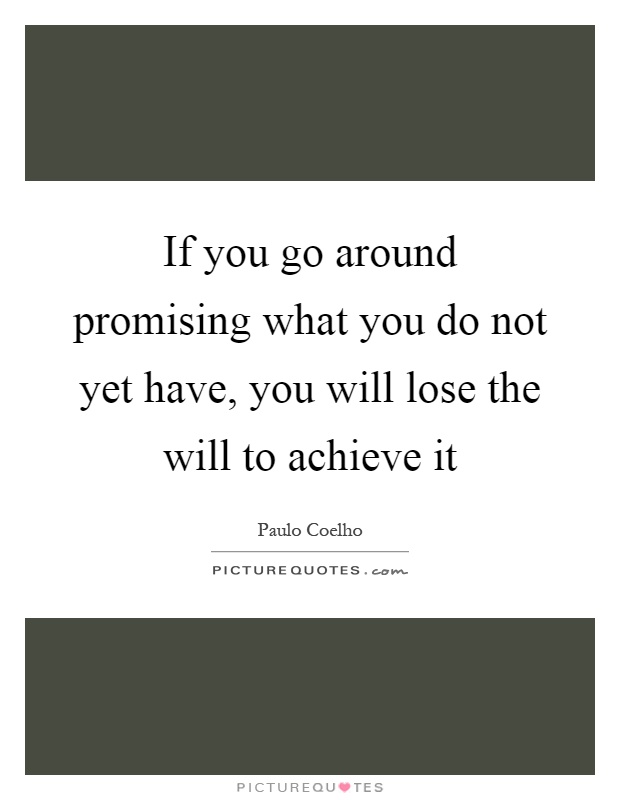If you go around promising what you do not yet have, you will lose the will to achieve it Picture Quote #1