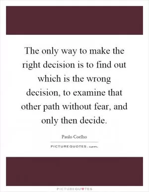 The only way to make the right decision is to find out which is the wrong decision, to examine that other path without fear, and only then decide Picture Quote #1