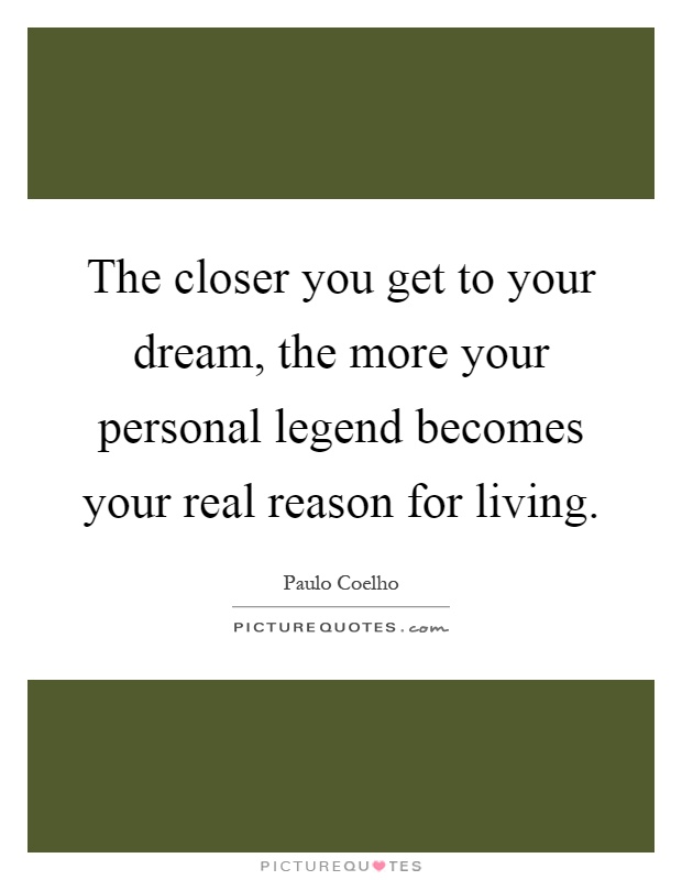 The closer you get to your dream, the more your personal legend becomes your real reason for living Picture Quote #1