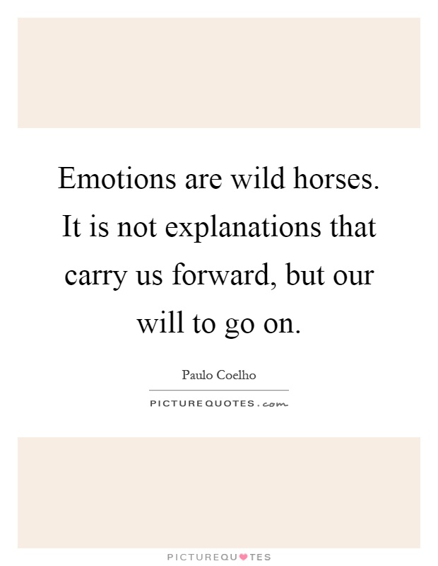 Emotions are wild horses. It is not explanations that carry us forward, but our will to go on Picture Quote #1