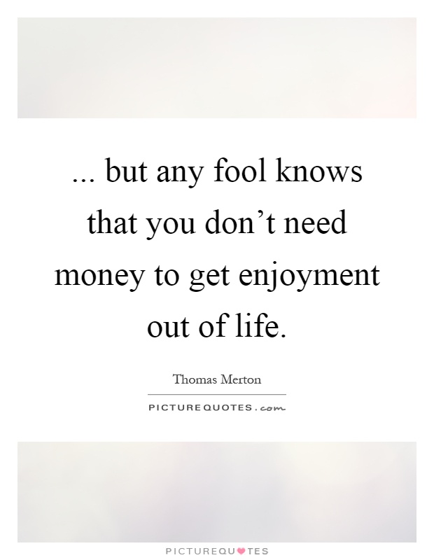 ... but any fool knows that you don't need money to get enjoyment out of life Picture Quote #1
