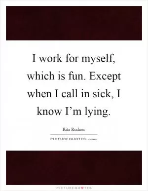 I work for myself, which is fun. Except when I call in sick, I know I’m lying Picture Quote #1
