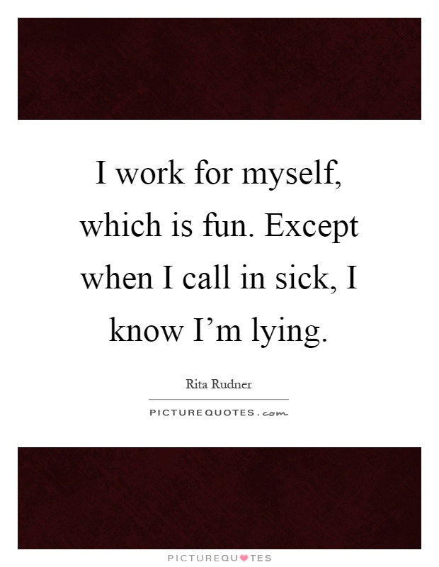 I work for myself, which is fun. Except when I call in sick, I know I'm lying Picture Quote #1