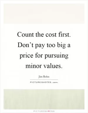 Count the cost first. Don’t pay too big a price for pursuing minor values Picture Quote #1