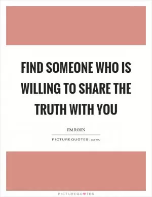 Find someone who is willing to share the truth with you Picture Quote #1