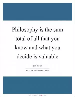 Philosophy is the sum total of all that you know and what you decide is valuable Picture Quote #1