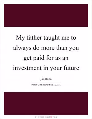 My father taught me to always do more than you get paid for as an investment in your future Picture Quote #1