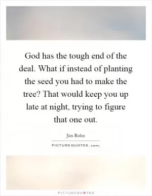 God has the tough end of the deal. What if instead of planting the seed you had to make the tree? That would keep you up late at night, trying to figure that one out Picture Quote #1