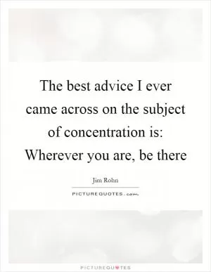 The best advice I ever came across on the subject of concentration is: Wherever you are, be there Picture Quote #1