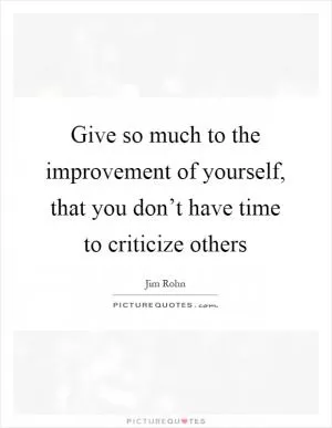 Give so much to the improvement of yourself, that you don’t have time to criticize others Picture Quote #1