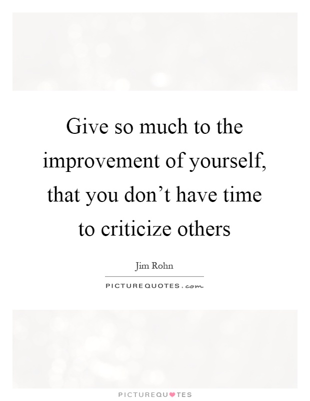 Give so much to the improvement of yourself, that you don't have time to criticize others Picture Quote #1