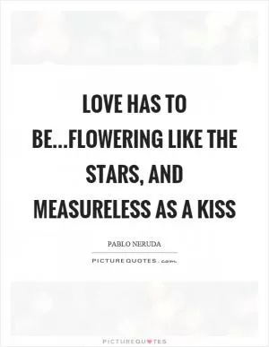 Love has to be…flowering like the stars, and measureless as a kiss Picture Quote #1