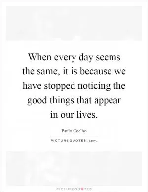 When every day seems the same, it is because we have stopped noticing the good things that appear in our lives Picture Quote #1