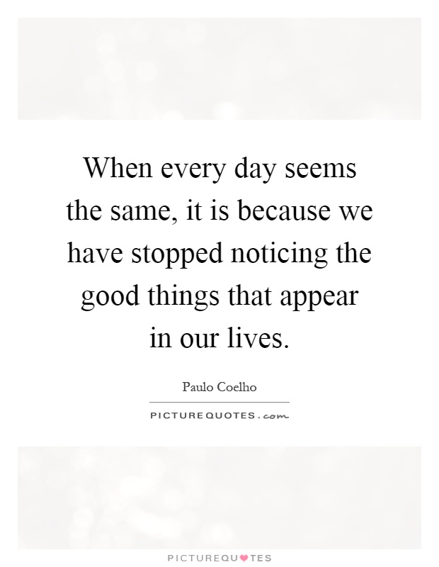 When every day seems the same, it is because we have stopped noticing the good things that appear in our lives Picture Quote #1