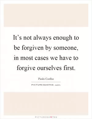 It’s not always enough to be forgiven by someone, in most cases we have to forgive ourselves first Picture Quote #1