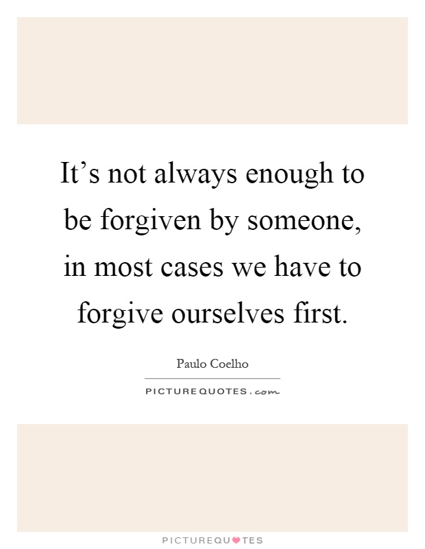 It's not always enough to be forgiven by someone, in most cases we have to forgive ourselves first Picture Quote #1