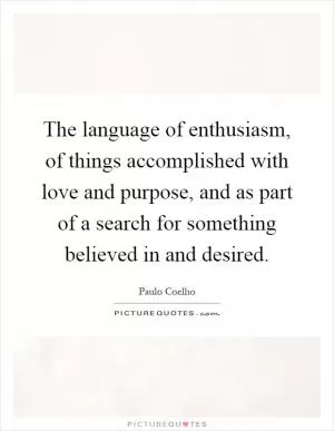 The language of enthusiasm, of things accomplished with love and purpose, and as part of a search for something believed in and desired Picture Quote #1
