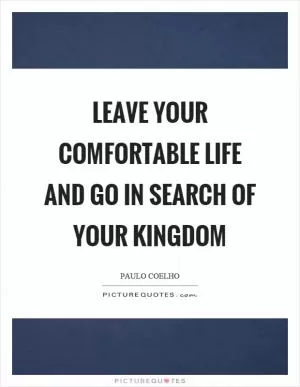 Leave your comfortable life and go in search of your kingdom Picture Quote #1