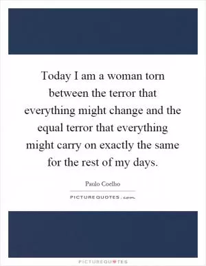 Today I am a woman torn between the terror that everything might change and the equal terror that everything might carry on exactly the same for the rest of my days Picture Quote #1