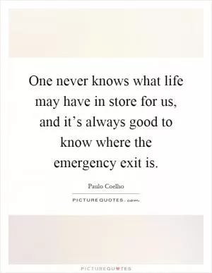 One never knows what life may have in store for us, and it’s always good to know where the emergency exit is Picture Quote #1