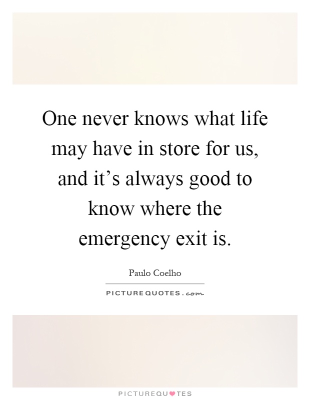 One never knows what life may have in store for us, and it's always good to know where the emergency exit is Picture Quote #1