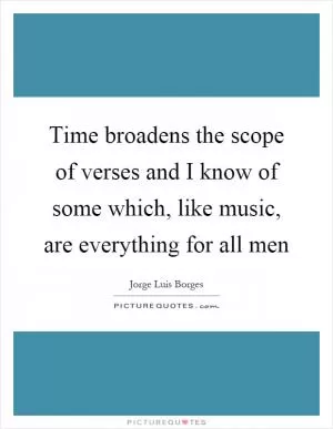 Time broadens the scope of verses and I know of some which, like music, are everything for all men Picture Quote #1