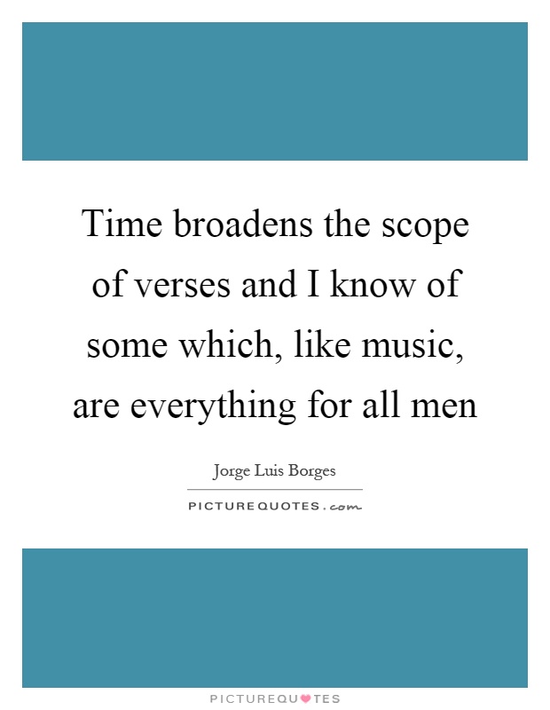 Time broadens the scope of verses and I know of some which, like music, are everything for all men Picture Quote #1