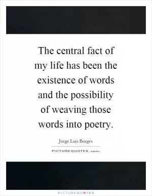 The central fact of my life has been the existence of words and the possibility of weaving those words into poetry Picture Quote #1
