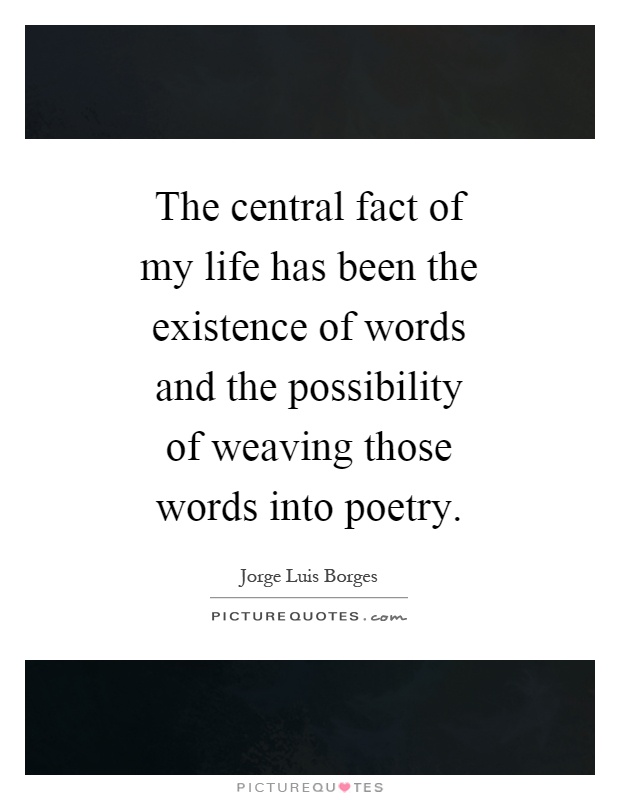 The central fact of my life has been the existence of words and the possibility of weaving those words into poetry Picture Quote #1