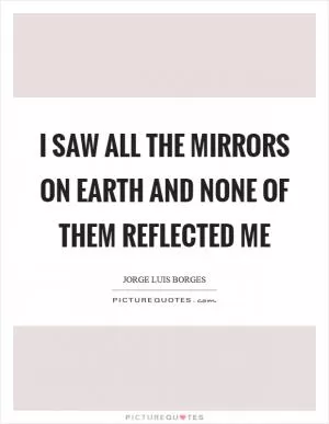 I saw all the mirrors on earth and none of them reflected me Picture Quote #1
