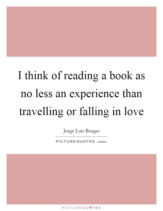 I think of reading a book as no less an experience than travelling or falling in love Picture Quote #1