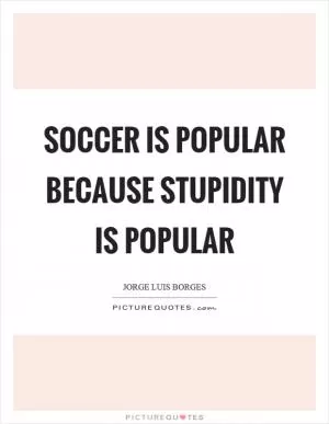 Soccer is popular because stupidity is popular Picture Quote #1