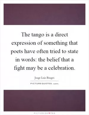 The tango is a direct expression of something that poets have often tried to state in words: the belief that a fight may be a celebration Picture Quote #1