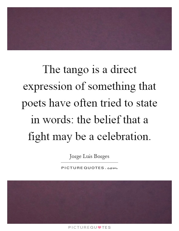 The tango is a direct expression of something that poets have often tried to state in words: the belief that a fight may be a celebration Picture Quote #1