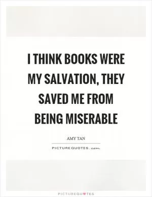 I think books were my salvation, they saved me from being miserable Picture Quote #1