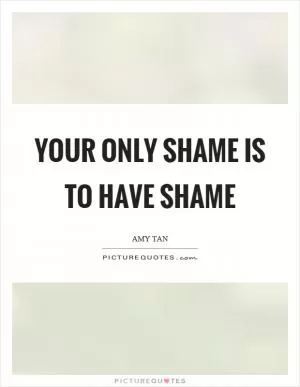 Your only shame is to have shame Picture Quote #1
