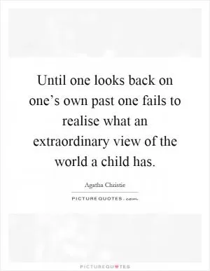 Until one looks back on one’s own past one fails to realise what an extraordinary view of the world a child has Picture Quote #1