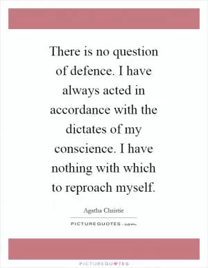 There is no question of defence. I have always acted in accordance with the dictates of my conscience. I have nothing with which to reproach myself Picture Quote #1