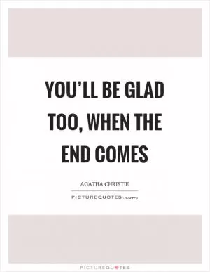 You’ll be glad too, when the end comes Picture Quote #1