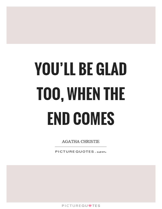 You'll be glad too, when the end comes Picture Quote #1