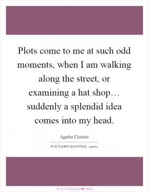 Plots come to me at such odd moments, when I am walking along the street, or examining a hat shop… suddenly a splendid idea comes into my head Picture Quote #1