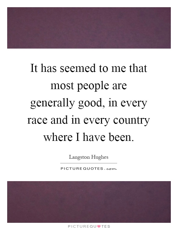 It has seemed to me that most people are generally good, in every race and in every country where I have been Picture Quote #1