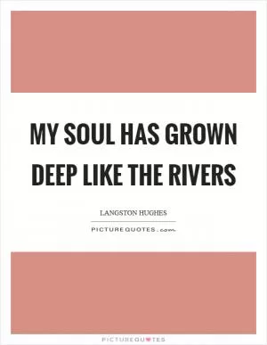 My soul has grown deep like the rivers Picture Quote #1