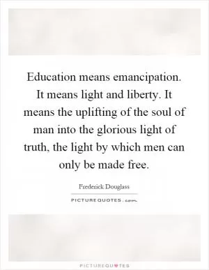 Education means emancipation. It means light and liberty. It means the uplifting of the soul of man into the glorious light of truth, the light by which men can only be made free Picture Quote #1