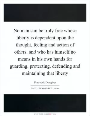 No man can be truly free whose liberty is dependent upon the thought, feeling and action of others, and who has himself no means in his own hands for guarding, protecting, defending and maintaining that liberty Picture Quote #1