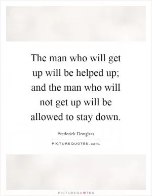 The man who will get up will be helped up; and the man who will not get up will be allowed to stay down Picture Quote #1