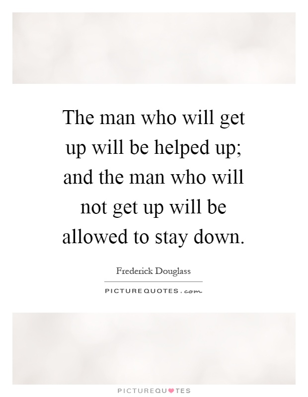The man who will get up will be helped up; and the man who will not get up will be allowed to stay down Picture Quote #1