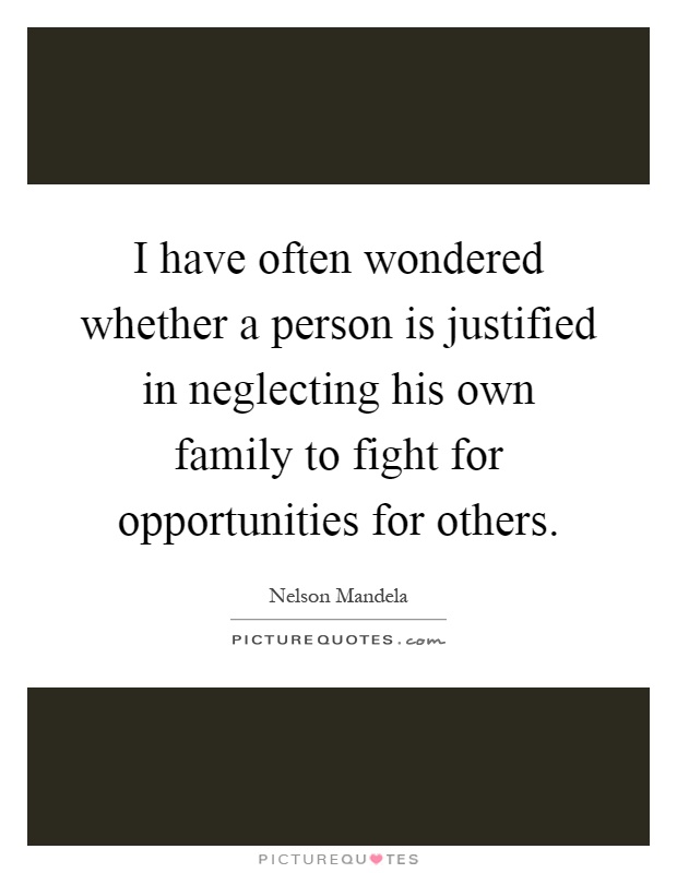 I have often wondered whether a person is justified in neglecting his own family to fight for opportunities for others Picture Quote #1