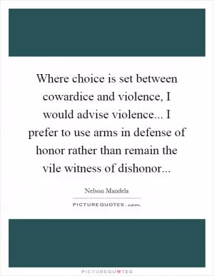 Where choice is set between cowardice and violence, I would advise violence... I prefer to use arms in defense of honor rather than remain the vile witness of dishonor Picture Quote #1