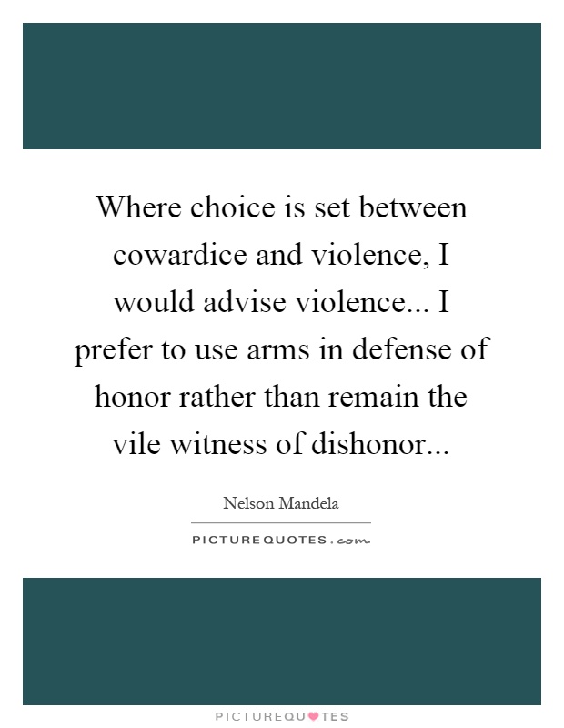 Where choice is set between cowardice and violence, I would advise violence... I prefer to use arms in defense of honor rather than remain the vile witness of dishonor Picture Quote #1